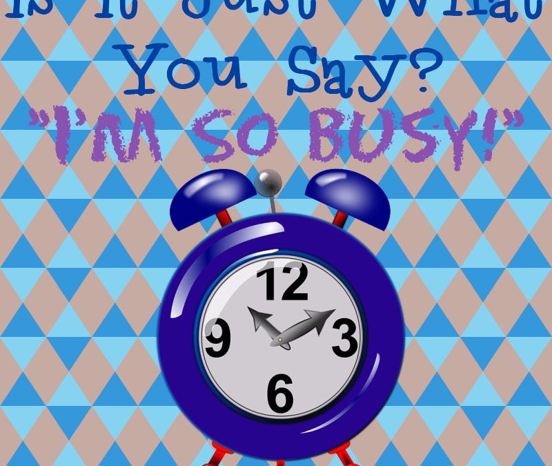 Is It Just What You Say?  ‘I’m So Busy!’
