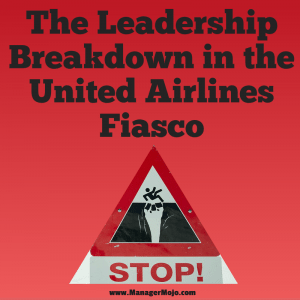 The Leadership Breakdown in the United Airlines Fiasco – Don’t think this could never happen to you!
